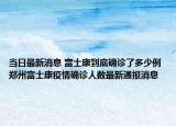 当日最新消息 富士康到底确诊了多少例 郑州富士康疫情确诊人数最新通报消息