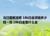 当日最新消息 18k白金项链多少钱一克 18k白金是什么金