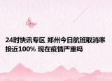 24时快讯专区 郑州今日航班取消率接近100% 现在疫情严重吗
