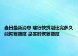 当日最新消息 建行快贷刚还完多久能恢复额度 是实时恢复额度