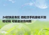 24时快讯专区 微粒贷手机接收不到验证码 可能是这些问题