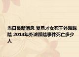 当日最新消息 复旦才女死于外滩踩踏 2014年外滩踩踏事件死亡多少人