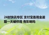 24时快讯专区 支付宝备用金逾期一天被停用 有影响吗