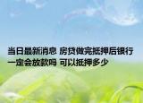 当日最新消息 房贷做完抵押后银行一定会放款吗 可以抵押多少