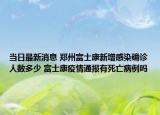 当日最新消息 郑州富士康新增感染确诊人数多少 富士康疫情通报有死亡病例吗