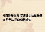 当日最新消息 吴速玲为啥嫁给曹格 经纪人回应曹格婚变