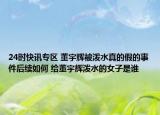 24时快讯专区 董宇辉被泼水真的假的事件后续如何 给董宇辉泼水的女子是谁
