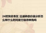 24时快讯专区 沿浦转债价值分析怎么样什么时间发行值得申购吗