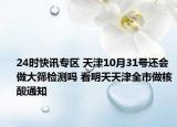 24时快讯专区 天津10月31号还会做大筛检测吗 看明天天津全市做核酸通知