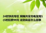 24时快讯专区 网曝共享充电宝用1小时扣费99元 这到底是怎么回事
