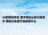 24时快讯专区 董宇辉谈山东行遭泼水 前往山东此行目的是什么