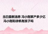 当日最新消息 冯小刚家产多少亿 冯小刚和徐帆有孩子吗