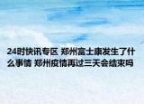 24时快讯专区 郑州富士康发生了什么事情 郑州疫情再过三天会结束吗