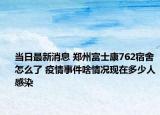 当日最新消息 郑州富士康762宿舍怎么了 疫情事件啥情况现在多少人感染