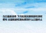 当日最新消息 下月起居民做核酸检测收费吗 全国核酸检测免费到什么日期终止
