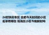 24时快讯专区 合肥今天封闭的小区名单有哪些 瑶海区小区今晚解封吗