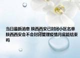 当日最新消息 陕西西安已封闭小区名单 陕西西安会不会封闭管理疫情月底能结束吗