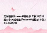 美说唱歌手takeoff被枪杀 年仅28岁详细内容 美说唱歌手takeoff被枪杀 年仅28岁具体介绍