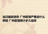 当日最新消息 广州疫情严重是什么原因 广州疫情预计多久结束