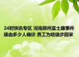 24时快讯专区 河南郑州富士康事件缘由多少人确诊 员工为啥徒步回家