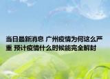 当日最新消息 广州疫情为何这么严重 预计疫情什么时候能完全解封