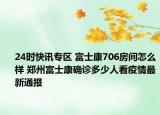 24时快讯专区 富士康706房间怎么样 郑州富士康确诊多少人看疫情最新通报