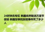 24时快讯专区 韩国商界取消万圣节促销 韩国梨泰院踩踏事件死了多少人