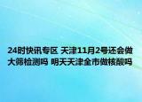 24时快讯专区 天津11月2号还会做大筛检测吗 明天天津全市做核酸吗