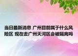 当日最新消息 广州目前属于什么风险区 现在去广州天河区会被隔离吗