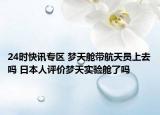 24时快讯专区 梦天舱带航天员上去吗 日本人评价梦天实验舱了吗