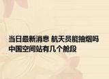 当日最新消息 航天员能抽烟吗 中国空间站有几个舱段