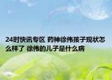 24时快讯专区 药神徐伟孩子现状怎么样了 徐伟的儿子是什么病