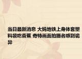 当日最新消息 大妈地铁上身体套塑料袋吃香蕉 奇特画面拍摄者感到诡异