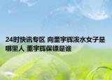 24时快讯专区 向董宇辉泼水女子是哪里人 董宇辉保镖是谁