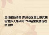 当日最新消息 郑州港区富士康女孩宿舍多人感染吗 762宿舍疫情现在怎么样