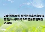 24时快讯专区 郑州港区富士康女孩宿舍多人感染吗 762宿舍疫情现在怎么样
