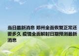 当日最新消息 郑州全面恢复正常还要多久 疫情全面解封日期预测最新消息