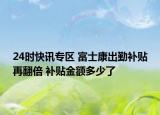 24时快讯专区 富士康出勤补贴再翻倍 补贴金额多少了