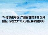 24时快讯专区 广州目前属于什么风险区 现在去广州天河区会被隔离吗