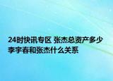24时快讯专区 张杰总资产多少 李宇春和张杰什么关系
