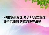 24时快讯专区 男子12万卖游戏账户后找回 法院判决三年半