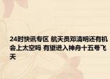 24时快讯专区 航天员邓清明还有机会上太空吗 有望进入神舟十五号飞天