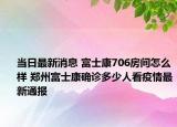 当日最新消息 富士康706房间怎么样 郑州富士康确诊多少人看疫情最新通报