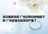 当日最新消息 广州近两日新增超千例 广州疫情为啥突然严重了