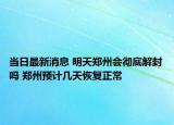 当日最新消息 明天郑州会彻底解封吗 郑州预计几天恢复正常