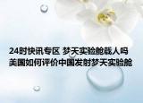 24时快讯专区 梦天实验舱载人吗 美国如何评价中国发射梦天实验舱