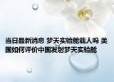 当日最新消息 梦天实验舱载人吗 美国如何评价中国发射梦天实验舱