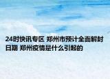 24时快讯专区 郑州市预计全面解封日期 郑州疫情是什么引起的