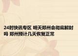 24时快讯专区 明天郑州会彻底解封吗 郑州预计几天恢复正常