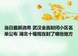 当日最新消息 武汉全面封闭小区名单公布 湖北十堰现在封了哪些地方